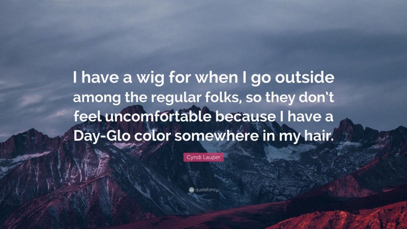 Cyndi Lauper Quote: “I have a wig for when I go outside among the regular folks, so they don’t feel uncomfortable because I have a Day-Glo color somewhere in my hair.”