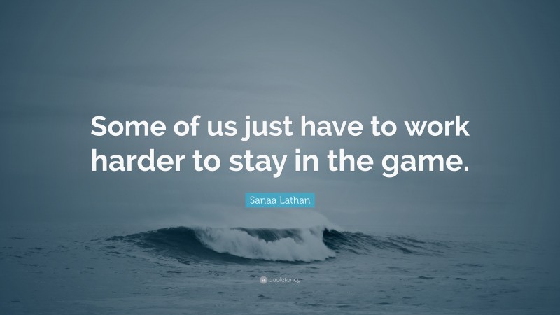 Sanaa Lathan Quote: “Some of us just have to work harder to stay in the game.”