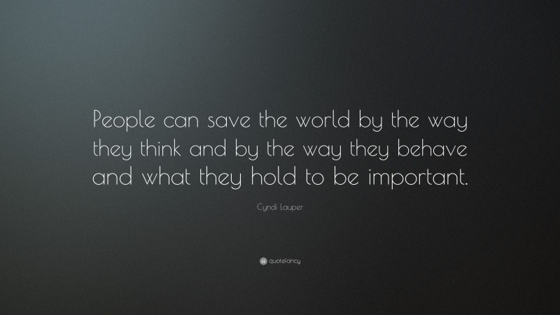 Cyndi Lauper Quote: “People can save the world by the way they think and by the way they behave and what they hold to be important.”