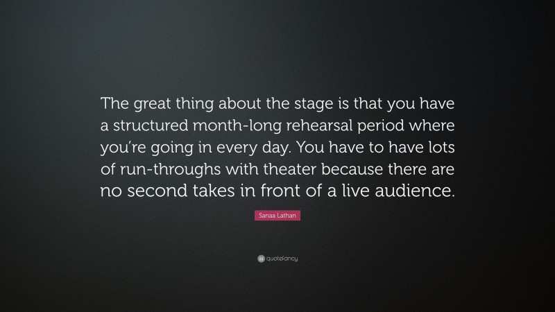 Sanaa Lathan Quote: “The great thing about the stage is that you have a structured month-long rehearsal period where you’re going in every day. You have to have lots of run-throughs with theater because there are no second takes in front of a live audience.”