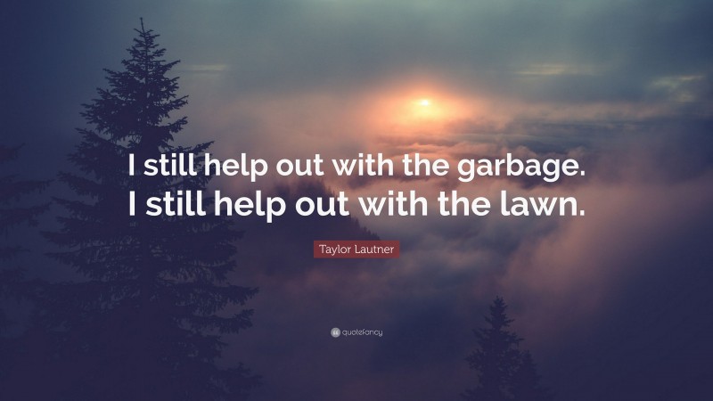 Taylor Lautner Quote: “I still help out with the garbage. I still help out with the lawn.”
