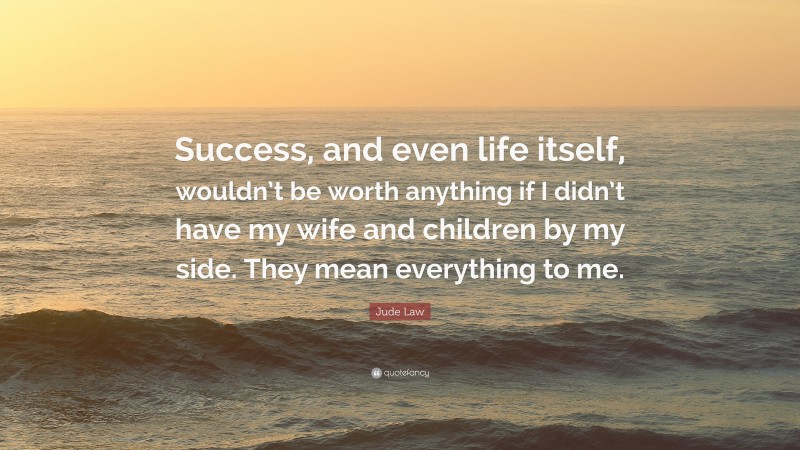 Jude Law Quote: “Success, and even life itself, wouldn’t be worth anything if I didn’t have my wife and children by my side. They mean everything to me.”