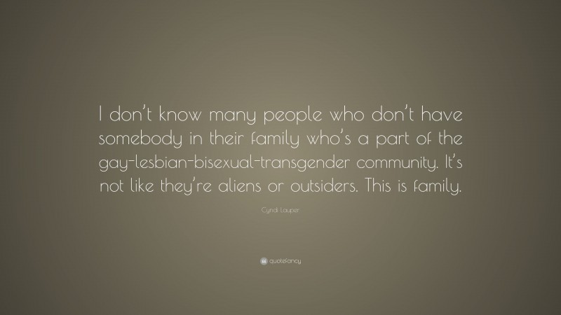 Cyndi Lauper Quote: “I don’t know many people who don’t have somebody in their family who’s a part of the gay-lesbian-bisexual-transgender community. It’s not like they’re aliens or outsiders. This is family.”