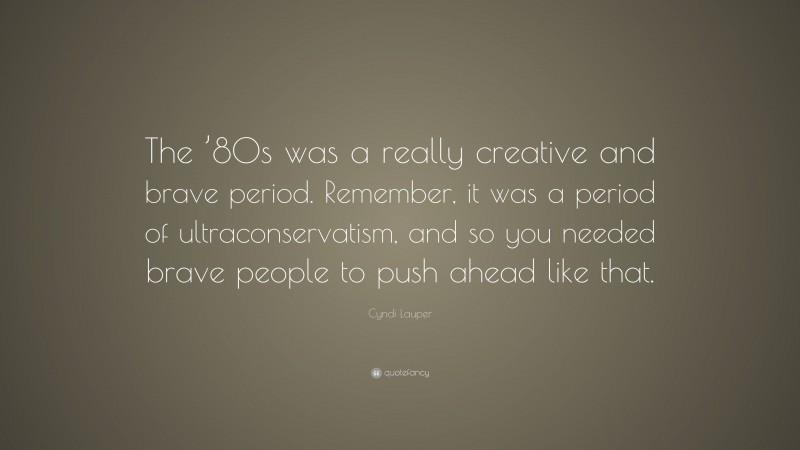 Cyndi Lauper Quote: “The ’80s was a really creative and brave period. Remember, it was a period of ultraconservatism, and so you needed brave people to push ahead like that.”