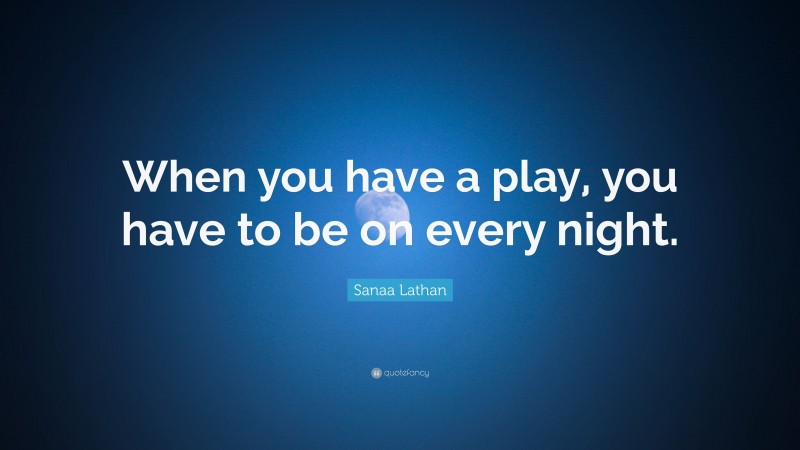 Sanaa Lathan Quote: “When you have a play, you have to be on every night.”