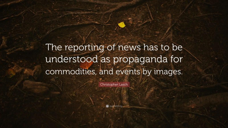 Christopher Lasch Quote: “The reporting of news has to be understood as propaganda for commodities, and events by images.”