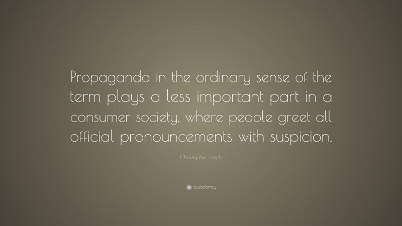 Christopher Lasch Quote: “Propaganda in the ordinary sense of the term plays a less important part in a consumer society, where people greet all official pronouncements with suspicion.”