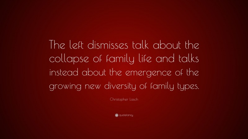 Christopher Lasch Quote: “The left dismisses talk about the collapse of family life and talks instead about the emergence of the growing new diversity of family types.”