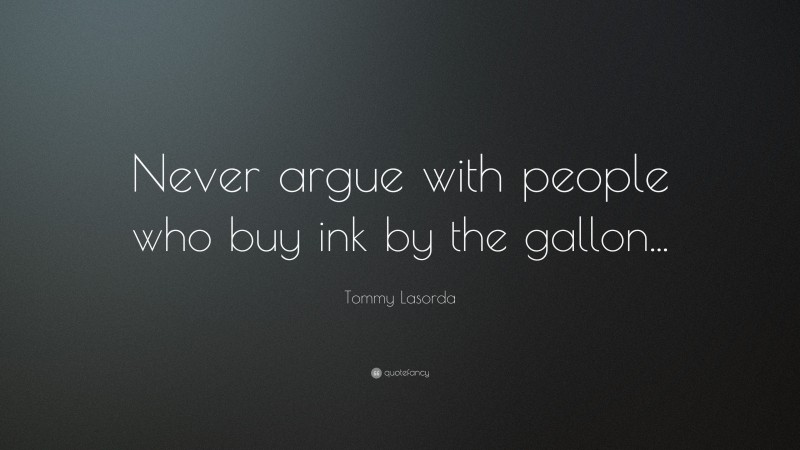 Tommy Lasorda Quote: “Never argue with people who buy ink by the gallon...”