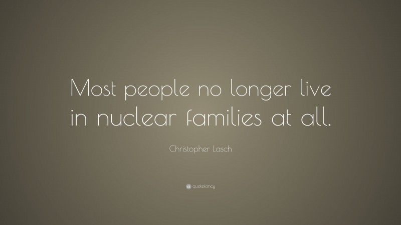 Christopher Lasch Quote: “Most people no longer live in nuclear families at all.”