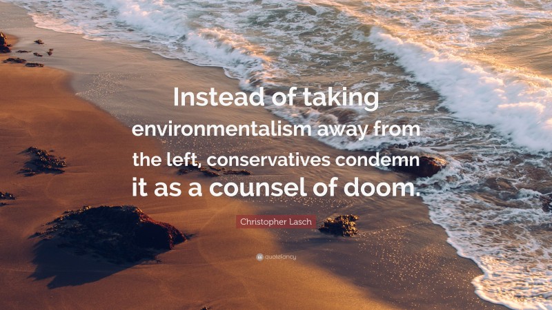 Christopher Lasch Quote: “Instead of taking environmentalism away from the left, conservatives condemn it as a counsel of doom.”