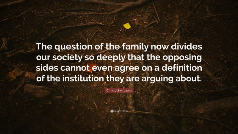 Christopher Lasch Quote: “The question of the family now divides our society so deeply that the opposing sides cannot even agree on a definition of the institution they are arguing about.”