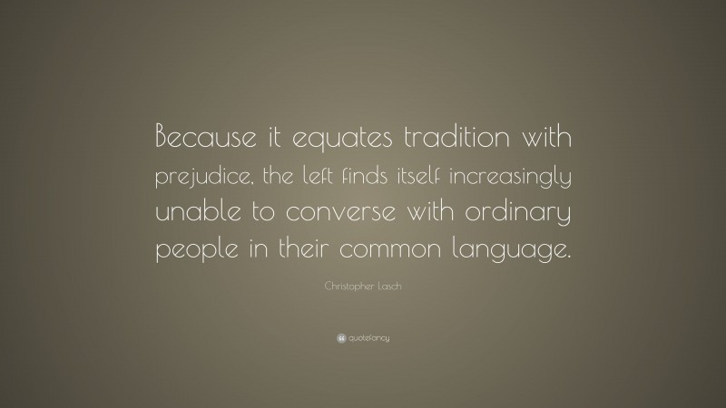 Christopher Lasch Quote: “Because it equates tradition with prejudice, the left finds itself increasingly unable to converse with ordinary people in their common language.”