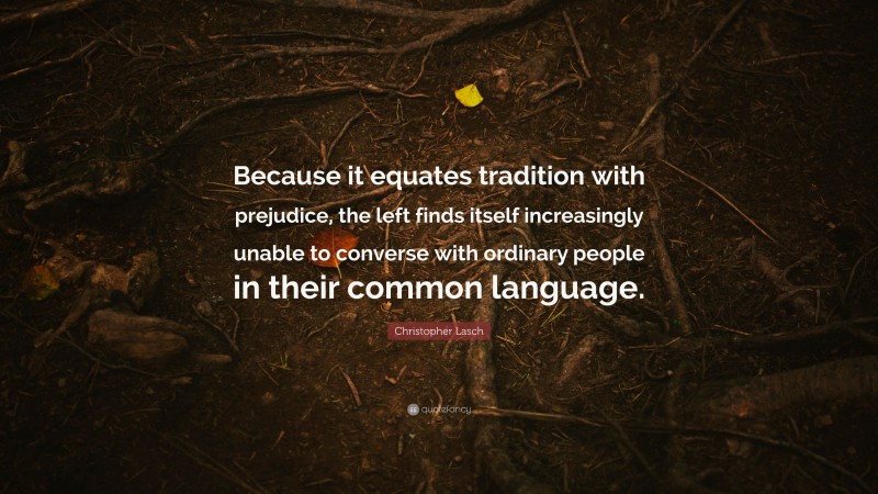Christopher Lasch Quote: “Because it equates tradition with prejudice, the left finds itself increasingly unable to converse with ordinary people in their common language.”