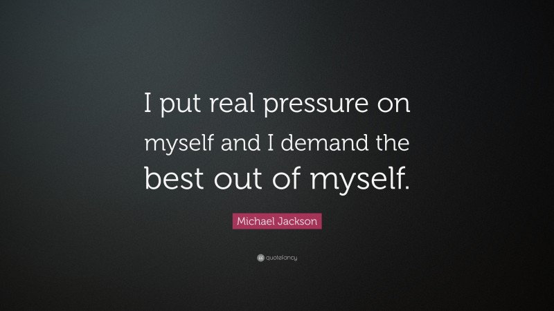 Michael Jackson Quote: “I put real pressure on myself and I demand the best out of myself.”