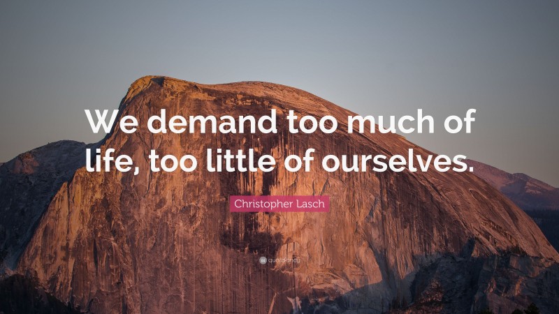 Christopher Lasch Quote: “We demand too much of life, too little of ourselves.”