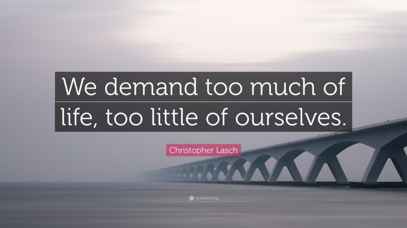 Christopher Lasch Quote: “We demand too much of life, too little of ourselves.”