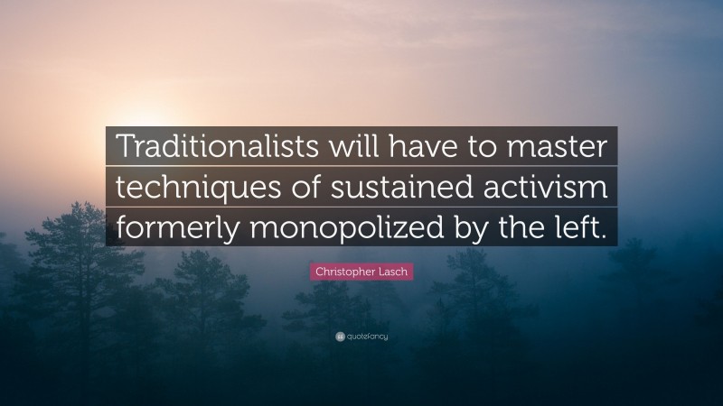 Christopher Lasch Quote: “Traditionalists will have to master techniques of sustained activism formerly monopolized by the left.”