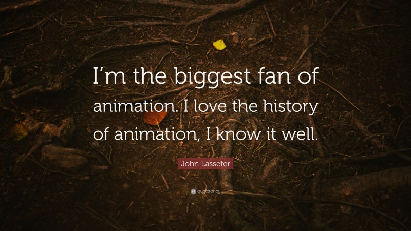 John Lasseter Quote: “I’m the biggest fan of animation. I love the history of animation, I know it well.”