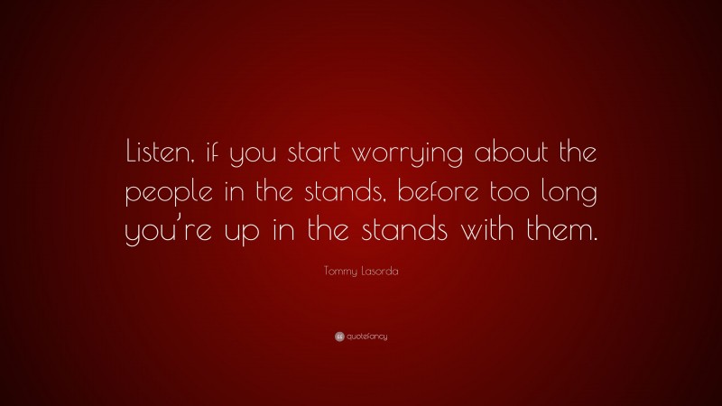 Tommy Lasorda Quote: “Listen, if you start worrying about the people in the stands, before too long you’re up in the stands with them.”