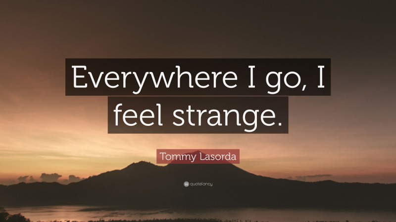 Tommy Lasorda Quote: “Everywhere I go, I feel strange.”