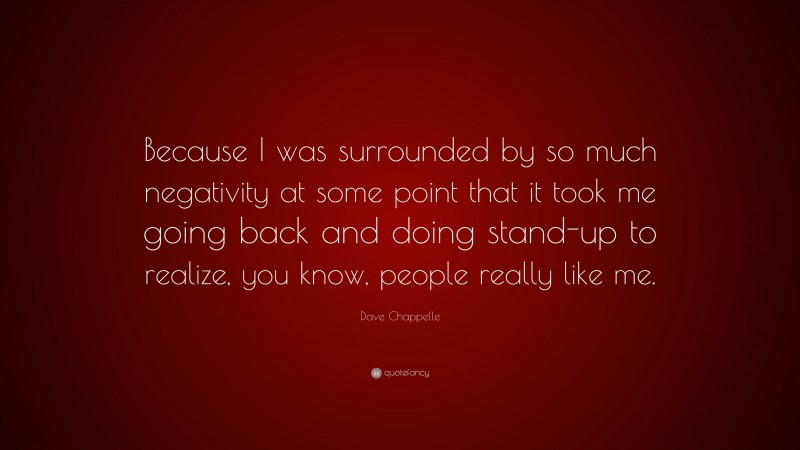 Dave Chappelle Quote: “Because I was surrounded by so much negativity at some point that it took me going back and doing stand-up to realize, you know, people really like me.”