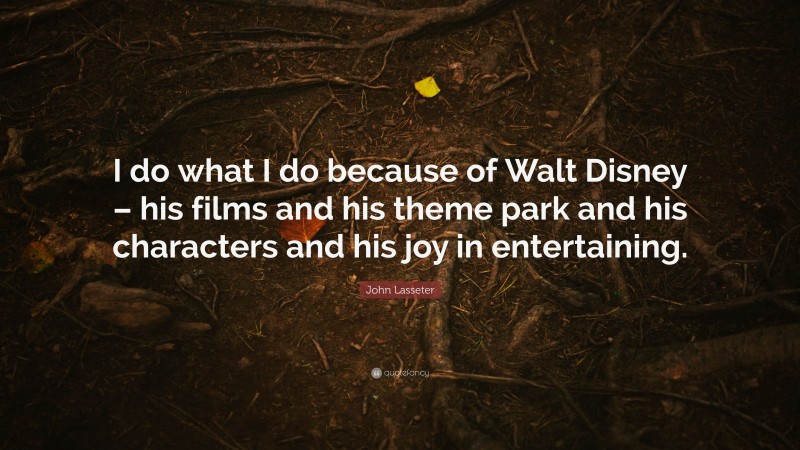 John Lasseter Quote: “I do what I do because of Walt Disney – his films and his theme park and his characters and his joy in entertaining.”