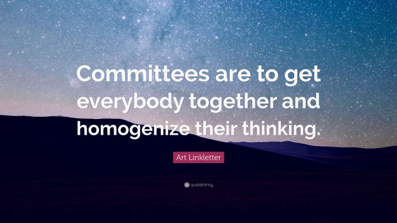 Art Linkletter Quote: “Committees are to get everybody together and homogenize their thinking.”