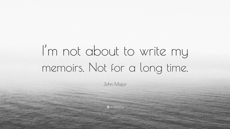 John Major Quote: “I’m not about to write my memoirs. Not for a long time.”