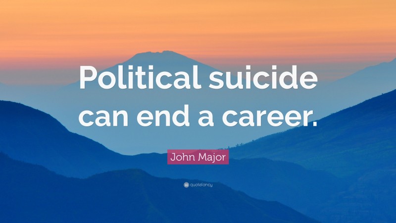 John Major Quote: “Political suicide can end a career.”
