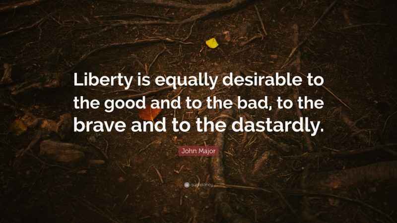 John Major Quote: “Liberty is equally desirable to the good and to the bad, to the brave and to the dastardly.”