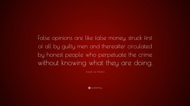 Joseph de Maistre Quote: “False opinions are like false money, struck first of all by guilty men and thereafter circulated by honest people who perpetuate the crime without knowing what they are doing.”