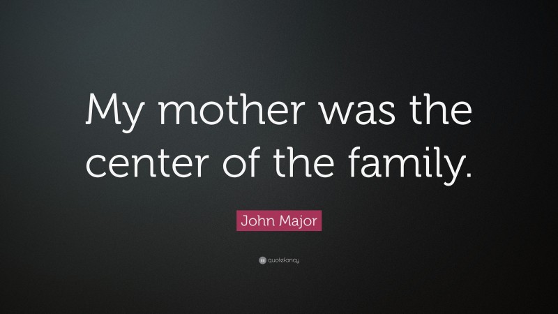 John Major Quote: “My mother was the center of the family.”