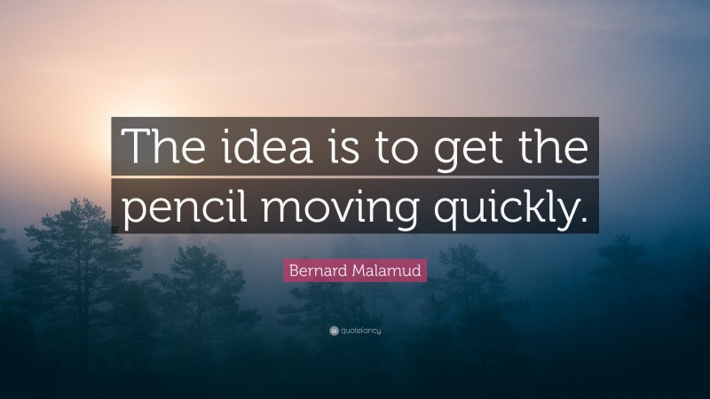 Bernard Malamud Quote: “The idea is to get the pencil moving quickly.”