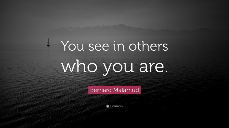 Bernard Malamud Quote: “You see in others who you are.”
