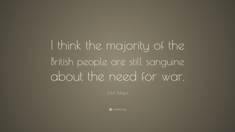 John Major Quote: “I think the majority of the British people are still sanguine about the need for war.”