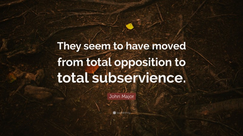 John Major Quote: “They seem to have moved from total opposition to total subservience.”