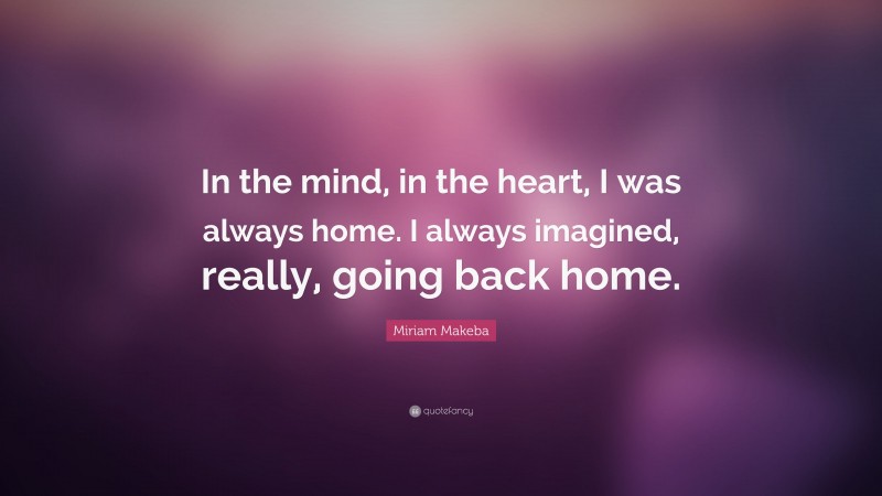 Miriam Makeba Quote: “In the mind, in the heart, I was always home. I always imagined, really, going back home.”