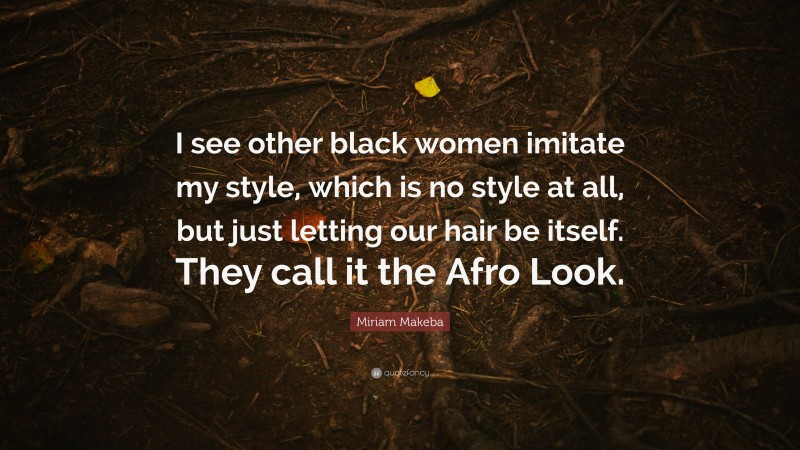 Miriam Makeba Quote: “I see other black women imitate my style, which is no style at all, but just letting our hair be itself. They call it the Afro Look.”