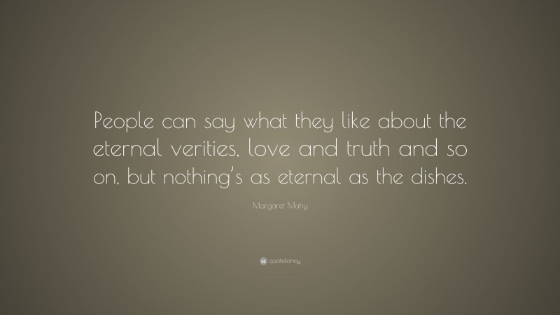 Margaret Mahy Quote: “People can say what they like about the eternal verities, love and truth and so on, but nothing’s as eternal as the dishes.”
