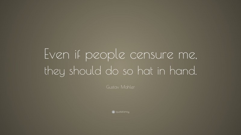 Gustav Mahler Quote: “Even if people censure me, they should do so hat in hand.”