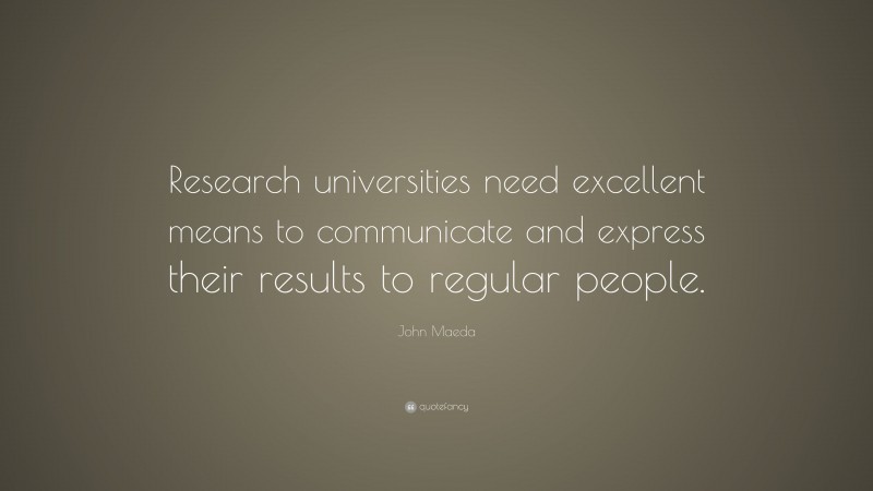 John Maeda Quote: “Research universities need excellent means to communicate and express their results to regular people.”