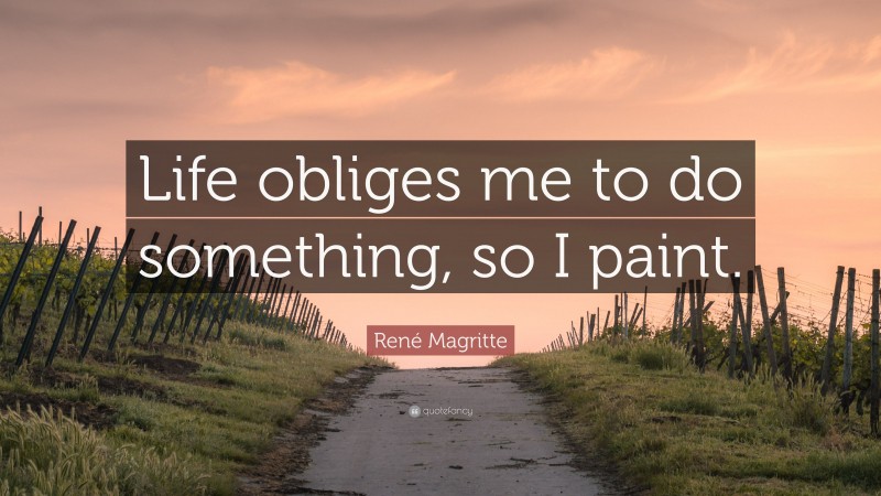 René Magritte Quote: “Life obliges me to do something, so I paint.”