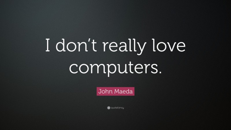 John Maeda Quote: “I don’t really love computers.”