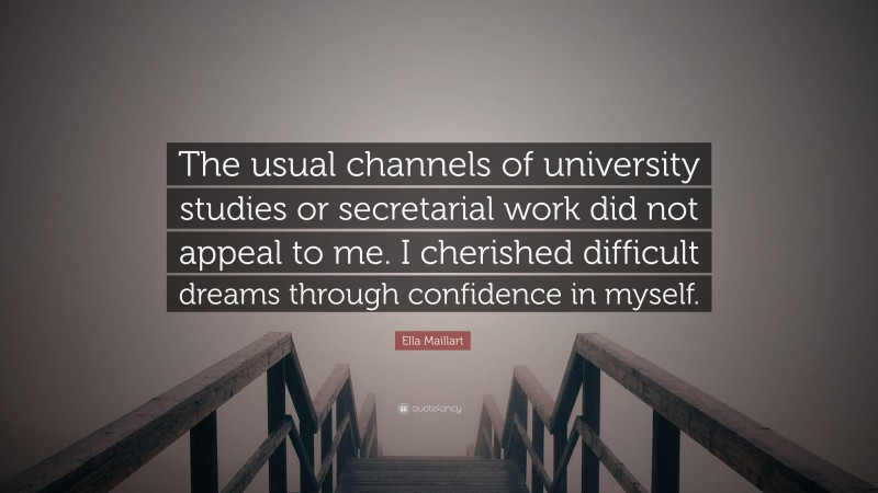 Ella Maillart Quote: “The usual channels of university studies or secretarial work did not appeal to me. I cherished difficult dreams through confidence in myself.”