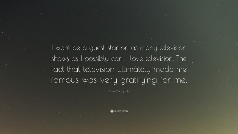 Dave Chappelle Quote: “I want be a guest-star on as many television shows as I possibly can. I love television. The fact that television ultimately made me famous was very gratifying for me.”