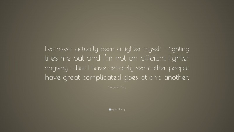 Margaret Mahy Quote: “I’ve never actually been a fighter myself – fighting tires me out and I’m not an efficient fighter anyway – but I have certainly seen other people have great complicated goes at one another.”