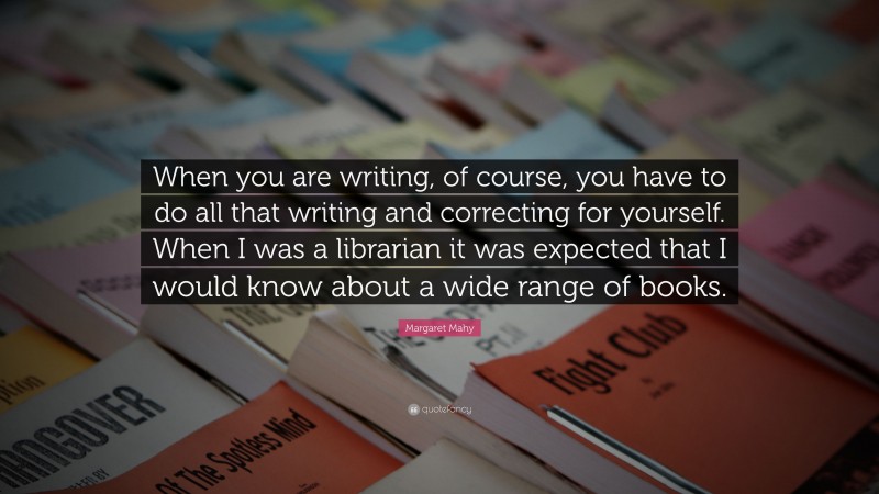 Margaret Mahy Quote: “When you are writing, of course, you have to do all that writing and correcting for yourself. When I was a librarian it was expected that I would know about a wide range of books.”