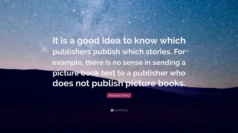 Margaret Mahy Quote: “It is a good idea to know which publishers publish which stories. For example, there is no sense in sending a picture book text to a publisher who does not publish picture books.”