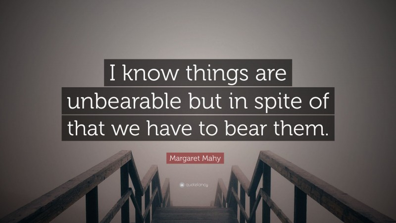 Margaret Mahy Quote: “I know things are unbearable but in spite of that we have to bear them.”